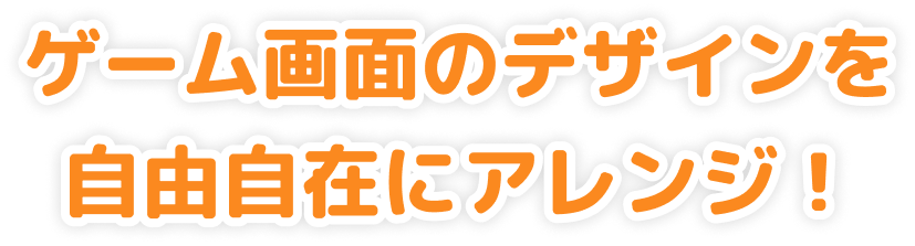 ゲーム画面のデザインを自由自在にアレンジ!